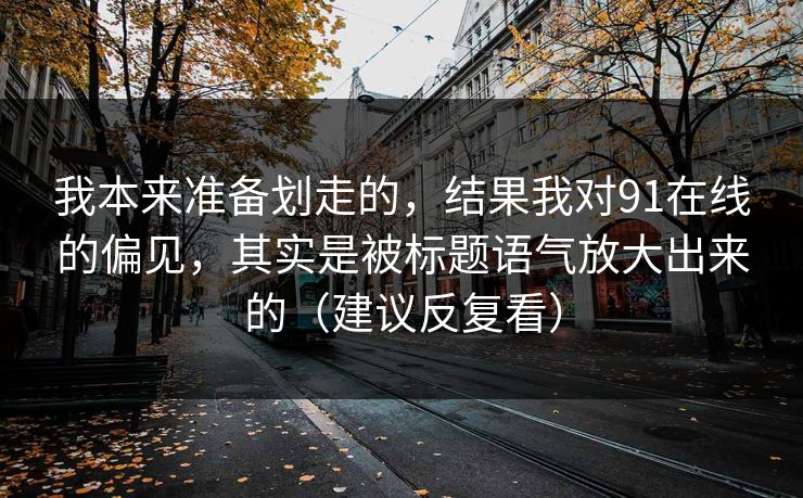 我本来准备划走的，结果我对91在线的偏见，其实是被标题语气放大出来的（建议反复看）