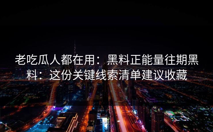 老吃瓜人都在用:黑料正能量往期黑料:这份关键线索清单建议收藏 老吃瓜人都在用:黑料正能量往期黑料:这份关键线索清单建议收藏
