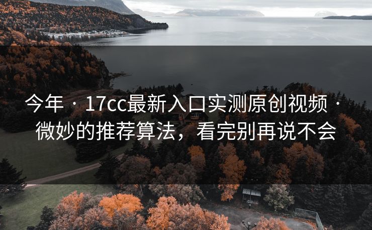 今年 · 17cc最新入口实测原创视频 · 微妙的推荐算法，看完别再说不会