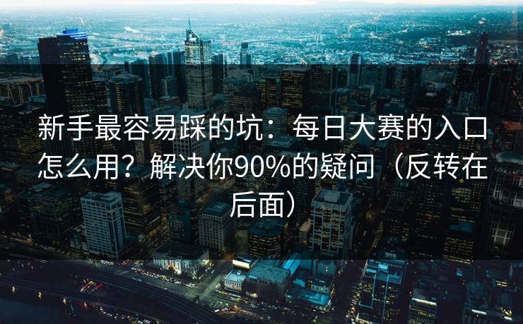 新手最容易踩的坑:每日大赛的入口怎么用?解决你90%的疑问(反转在后面) 新手最容易踩的坑:每日大赛的入口怎么用?解决你90%的疑问(反转在后面)