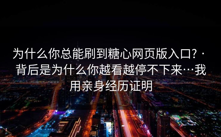 为什么你总能刷到糖心网页版入口? · 背后是为什么你越看越停不下来…我用亲身经历证明