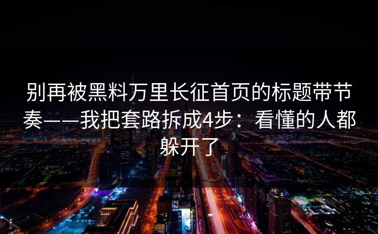别再被黑料万里长征首页的标题带节奏——我把套路拆成4步:看懂的人都躲开了 别再被黑料万里长征首页的标题带节奏——我把套路拆成4步:看懂的人都躲开了