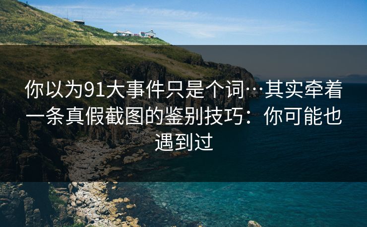 你以为91大事件只是个词…其实牵着一条真假截图的鉴别技巧:你可能也遇到过 你以为91大事件只是个词…其实牵着一条真假截图的鉴别技巧:你可能也遇到过