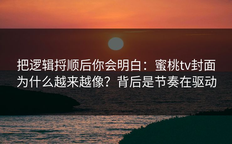 把逻辑捋顺后你会明白:蜜桃tv封面为什么越来越像?背后是节奏在驱动 把逻辑捋顺后你会明白:蜜桃tv封面为什么越来越像?背后是节奏在驱动