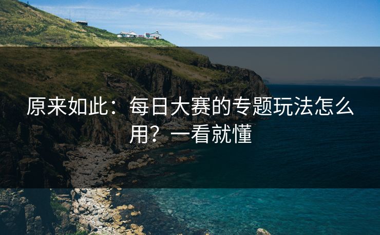 原来如此:每日大赛的专题玩法怎么用?一看就懂 原来如此:每日大赛的专题玩法怎么用?一看就懂