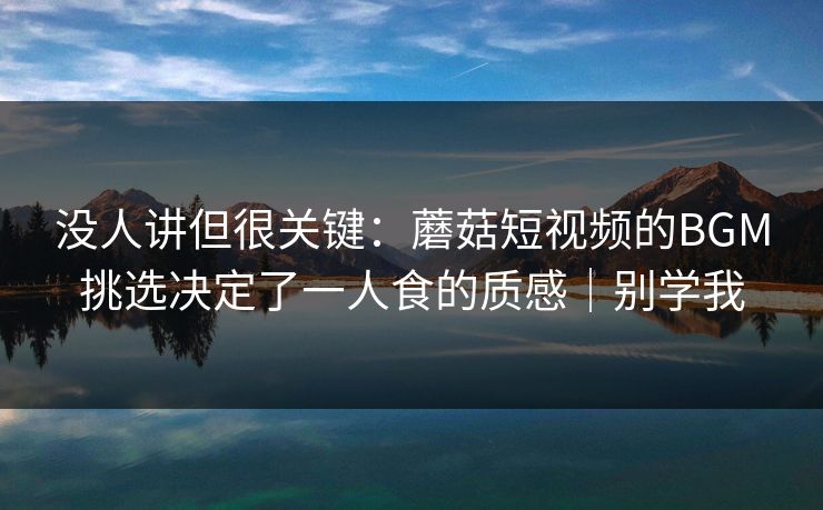 没人讲但很关键:蘑菇短视频的BGM挑选决定了一人食的质感|别学我 没人讲但很关键:蘑菇短视频的BGM挑选决定了一人食的质感|别学我
