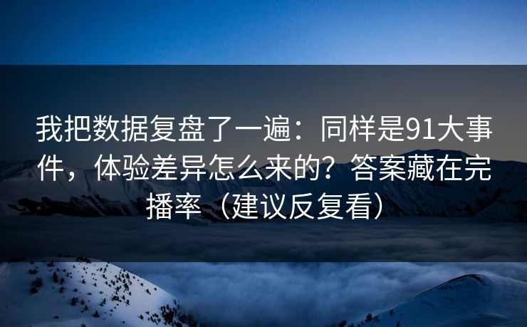 我把数据复盘了一遍:同样是91大事件,体验差异怎么来的?答案藏在完播率(建议反复看) 我把数据复盘了一遍:同样是91大事件,体验差异怎么来的?答案藏在完播率(建议反复看)