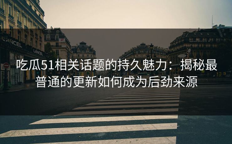 吃瓜51相关话题的持久魅力:揭秘最普通的更新如何成为后劲来源 吃瓜51相关话题的持久魅力:揭秘最普通的更新如何成为后劲来源