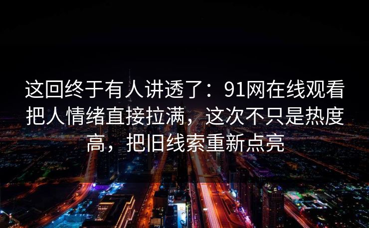 这回终于有人讲透了：91网在线观看把人情绪直接拉满，这次不只是热度高，把旧线索重新点亮