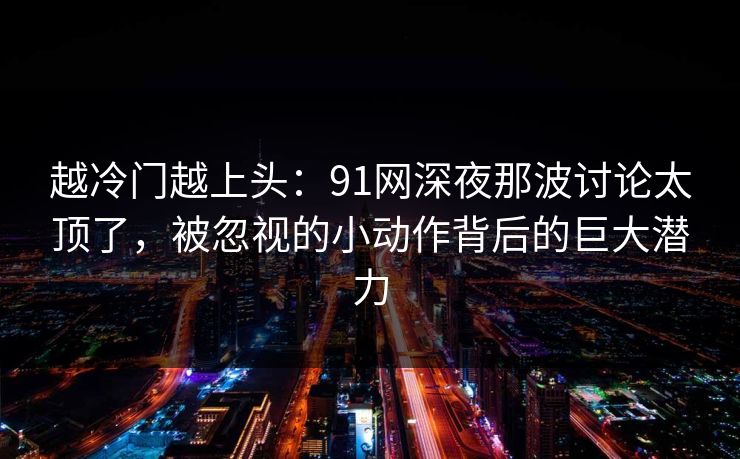 越冷门越上头:91网深夜那波讨论太顶了,被忽视的小动作背后的巨大潜力 越冷门越上头:91网深夜那波讨论太顶了,被忽视的小动作背后的巨大潜力