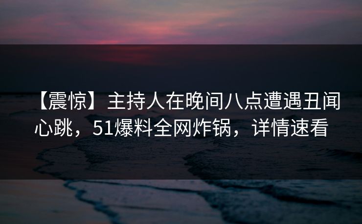 【震惊】主持人在晚间八点遭遇丑闻 心跳,51爆料全网炸锅,详情速看 【震惊】主持人在晚间八点遭遇丑闻 心跳,51爆料全网炸锅,详情速看